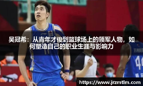 K1体育吴冠希：从青年才俊到篮球场上的领军人物，如何塑造自己的职业生涯与影响力